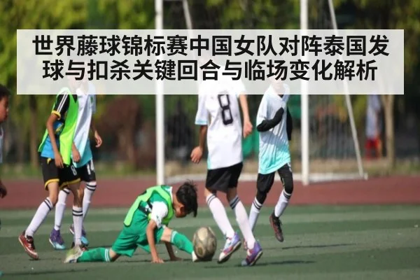 世界藤球锦标赛中国女队对阵泰国发球与扣杀关键回合与临场变化解析