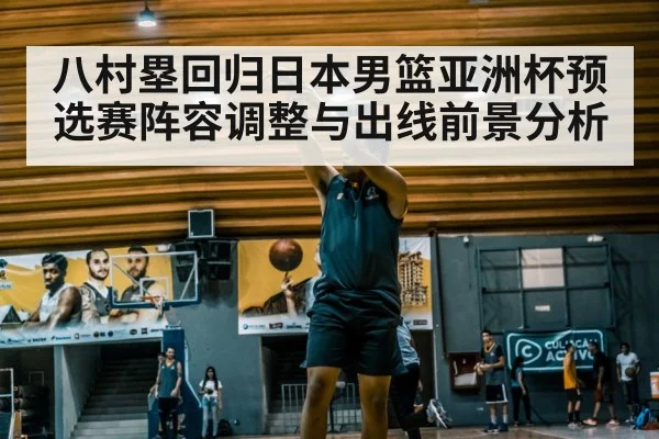 八村塁回归日本男篮亚洲杯预选赛阵容调整与出线前景分析