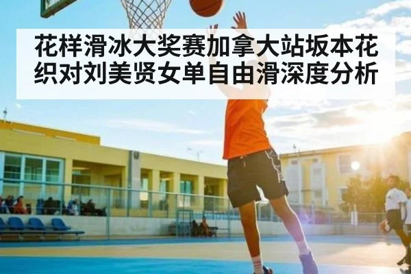 花样滑冰大奖赛加拿大站坂本花织对刘美贤女单自由滑深度分析