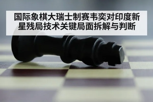 国际象棋大瑞士制赛韦奕对印度新星残局技术关键局面拆解与判断